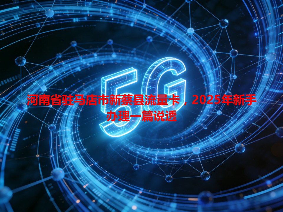河南省驻马店市新蔡县流量卡，2025年新手办理一篇说透