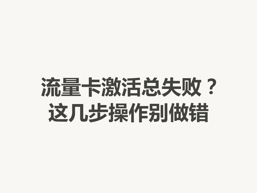 流量卡激活总失败？这几步操作别做错