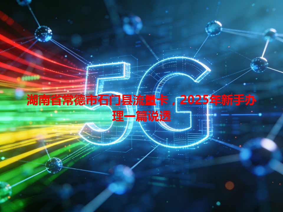 湖南省常德市石门县流量卡，2025年新手办理一篇说透