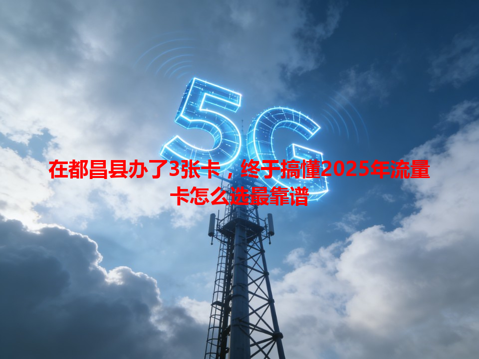 在都昌县办了3张卡，终于搞懂2025年流量卡怎么选最靠谱