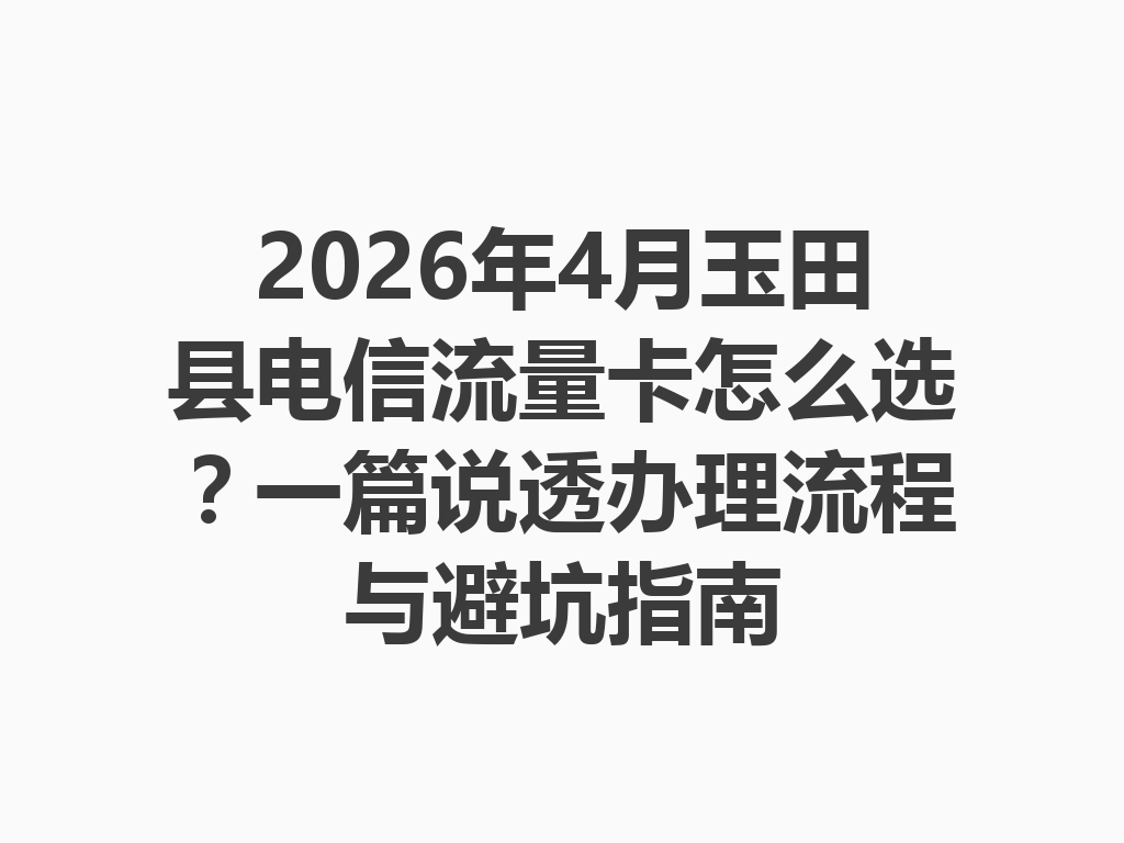 2026年4月玉田县电信流量卡怎么选？一篇说透办理流程与避坑指南