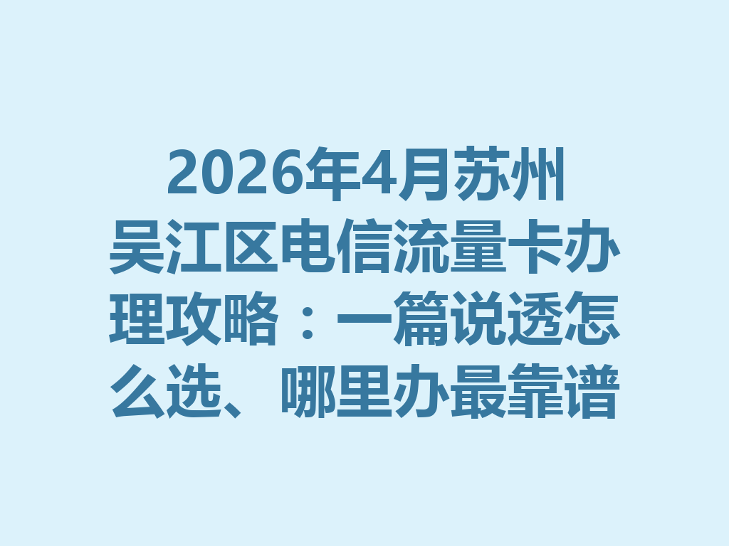 2026年4月苏州吴江区电信流量卡办理攻略：一篇说透怎么选、哪里办最靠谱