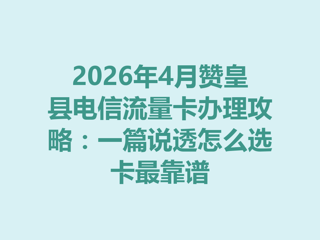 2026年4月赞皇县电信流量卡办理攻略：一篇说透怎么选卡最靠谱
