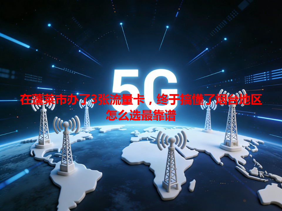 在蓬莱市办了3张流量卡，终于搞懂了烟台地区怎么选最靠谱