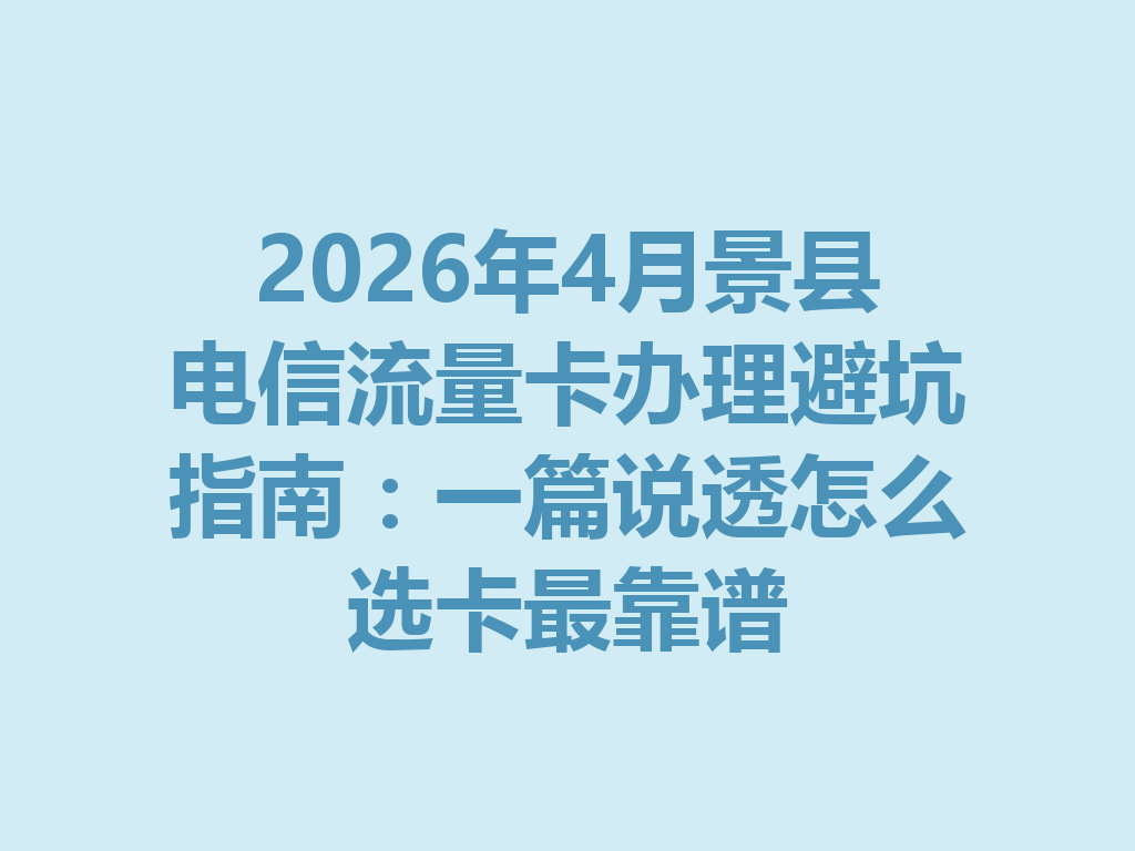 2026年4月景县电信流量卡办理避坑指南：一篇说透怎么选卡最靠谱