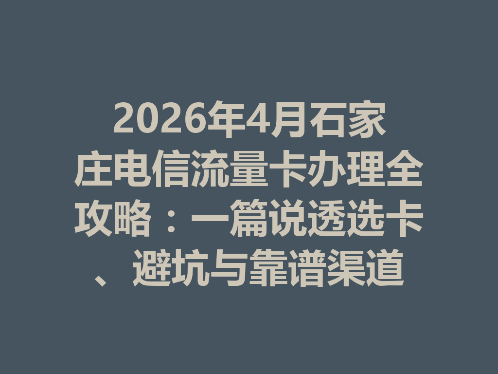 2026年4月石家庄电信流量卡办理全攻略：一篇说透选卡、避坑与靠谱渠道