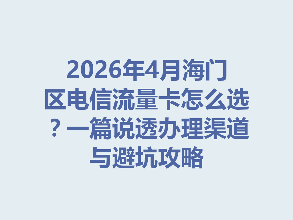 2026年4月海门区电信流量卡怎么选？一篇说透办理渠道与避坑攻略