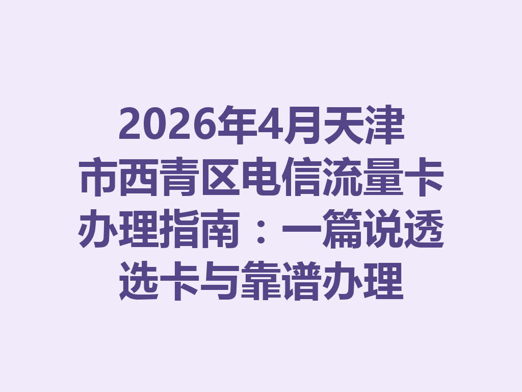 2026年4月天津市西青区电信流量卡办理指南：一篇说透选卡与靠谱办理