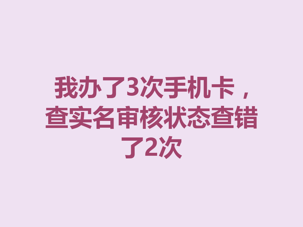 我办了3次手机卡，查实名审核状态查错了2次