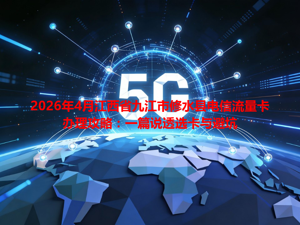 2026年4月江西省九江市修水县电信流量卡办理攻略：一篇说透选卡与避坑