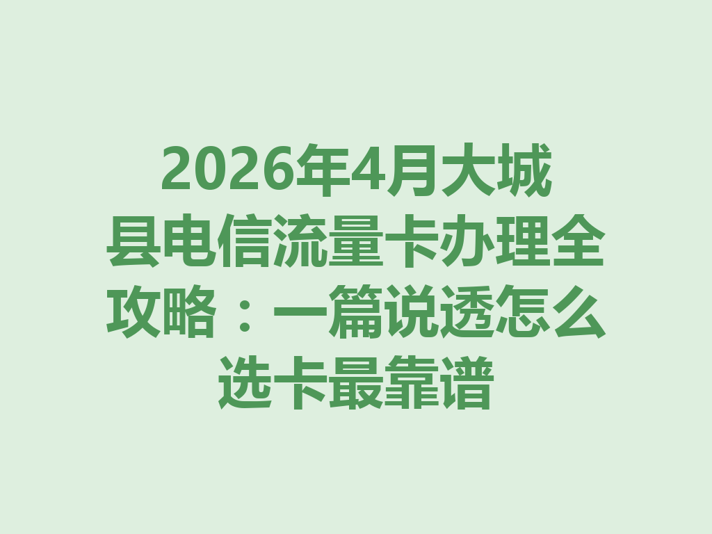 2026年4月大城县电信流量卡办理全攻略：一篇说透怎么选卡最靠谱