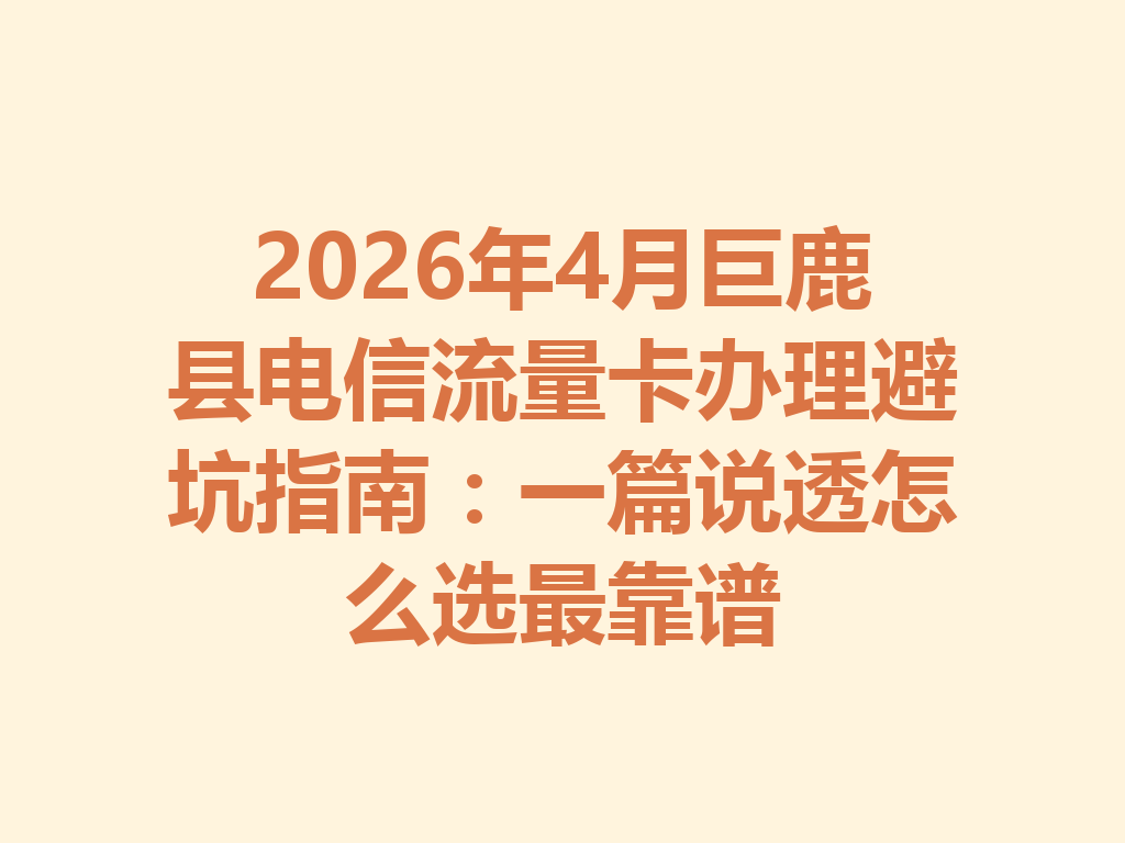 2026年4月巨鹿县电信流量卡办理避坑指南：一篇说透怎么选最靠谱