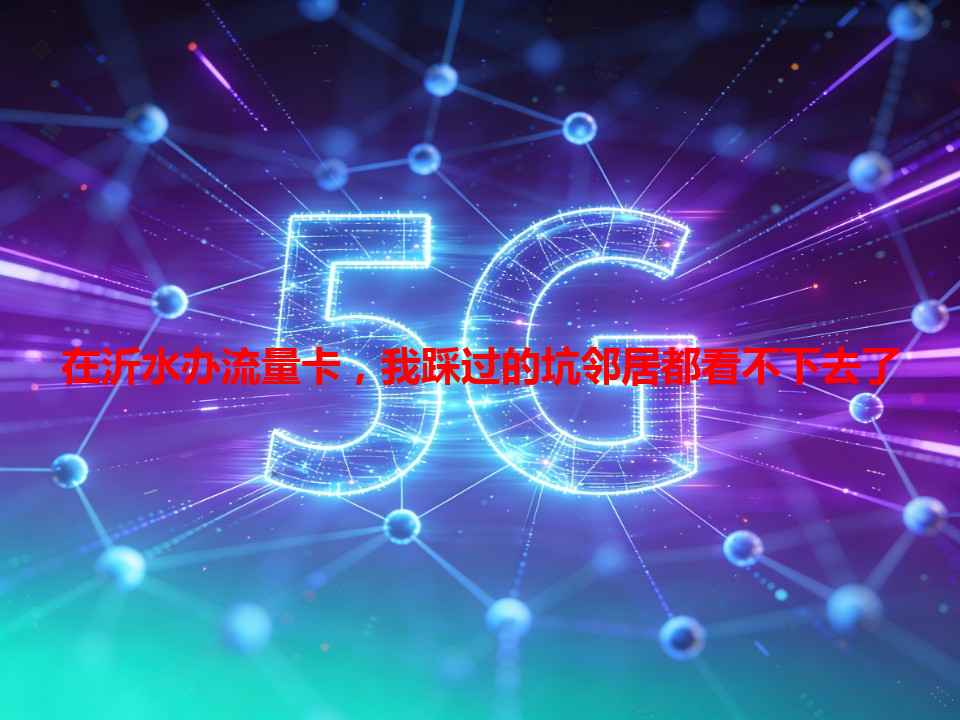 在沂水办流量卡，我踩过的坑邻居都看不下去了