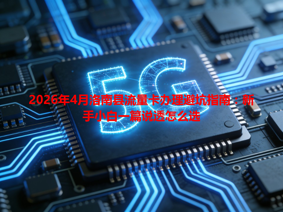 2026年4月洛南县流量卡办理避坑指南：新手小白一篇说透怎么选