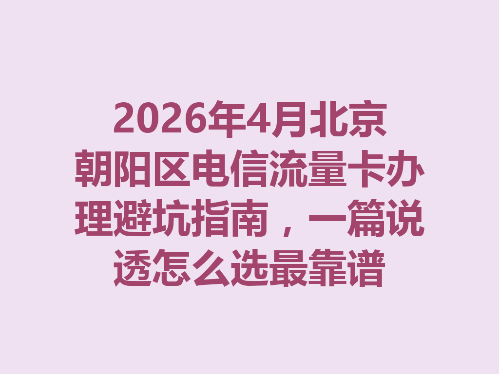 2026年4月北京朝阳区电信流量卡办理避坑指南，一篇说透怎么选最靠谱