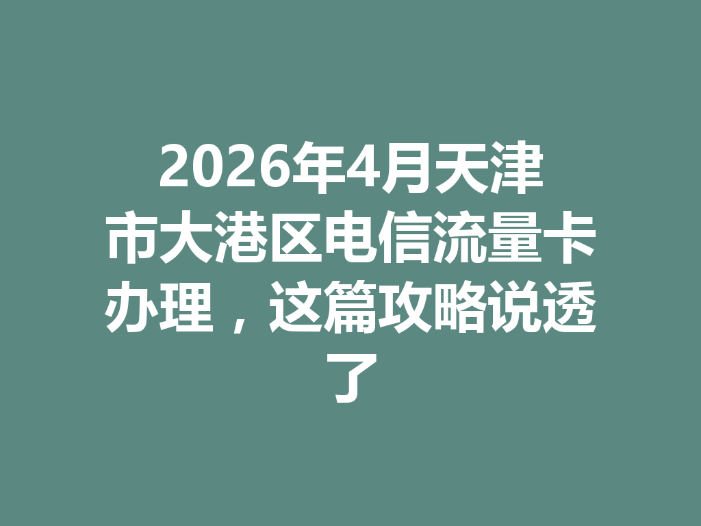2026年4月天津市大港区电信流量卡办理，这篇攻略说透了