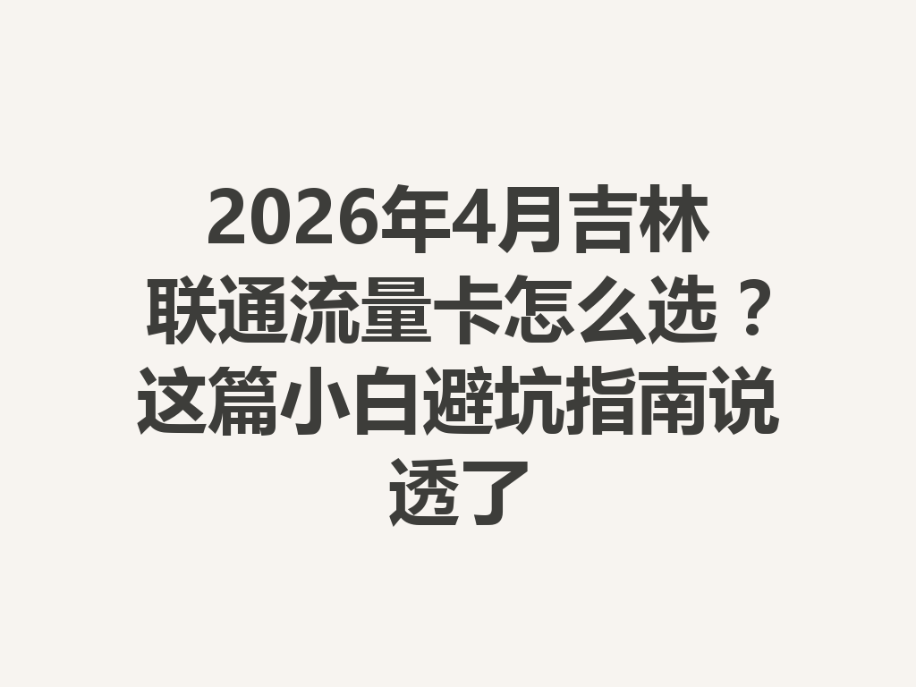 2026年4月吉林联通流量卡怎么选？这篇小白避坑指南说透了