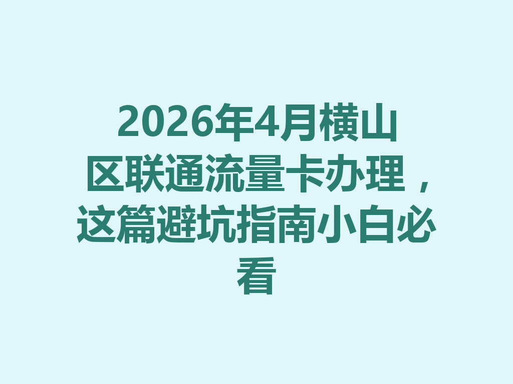 2026年4月横山区联通流量卡办理，这篇避坑指南小白必看