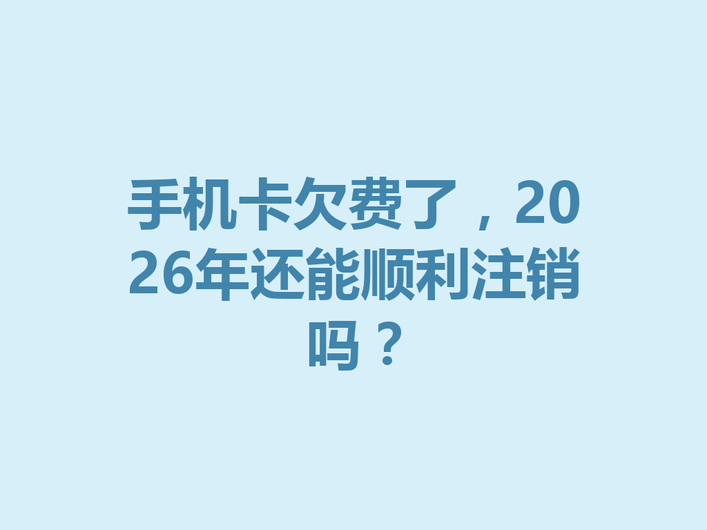 手机卡欠费了，2026年还能顺利注销吗？