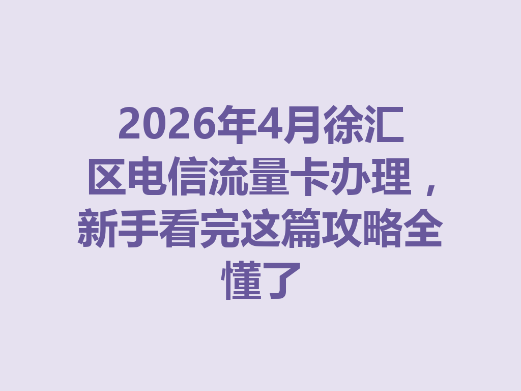 2026年4月徐汇区电信流量卡办理，新手看完这篇攻略全懂了