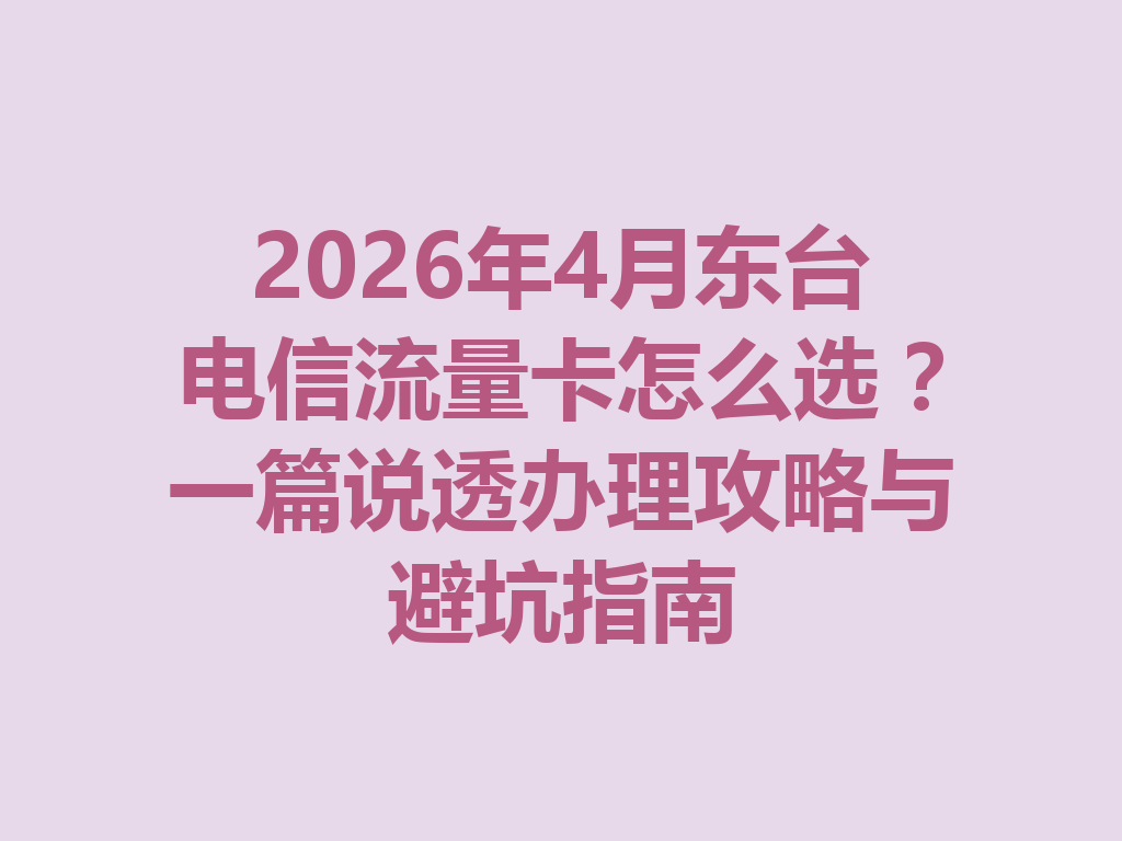2026年4月东台电信流量卡怎么选？一篇说透办理攻略与避坑指南