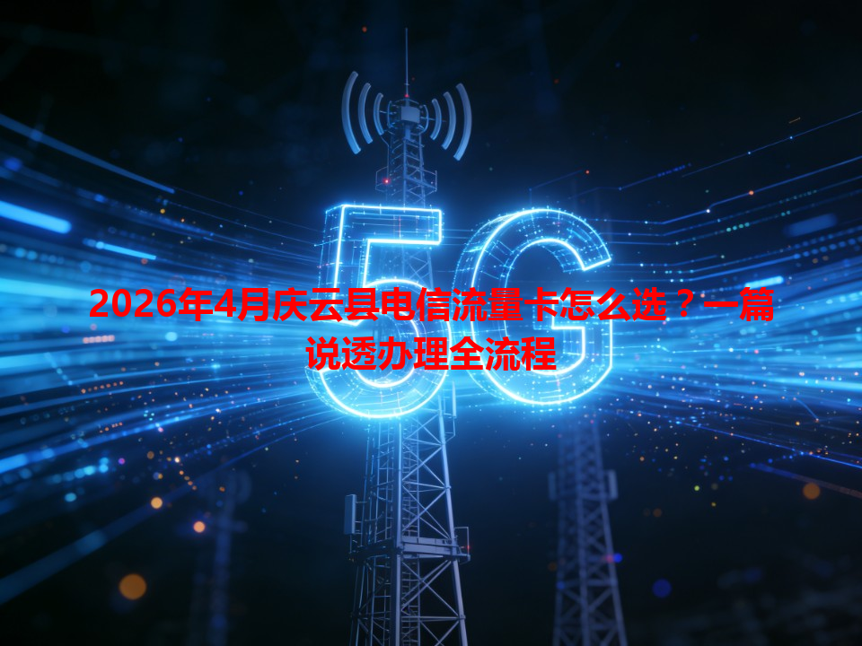2026年4月庆云县电信流量卡怎么选？一篇说透办理全流程