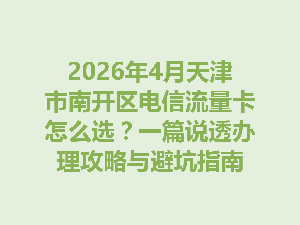 2026年4月天津市南开区电信流量卡怎么选？一篇说透办理攻略与避坑指南