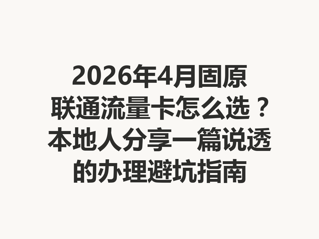 2026年4月固原联通流量卡怎么选？本地人分享一篇说透的办理避坑指南