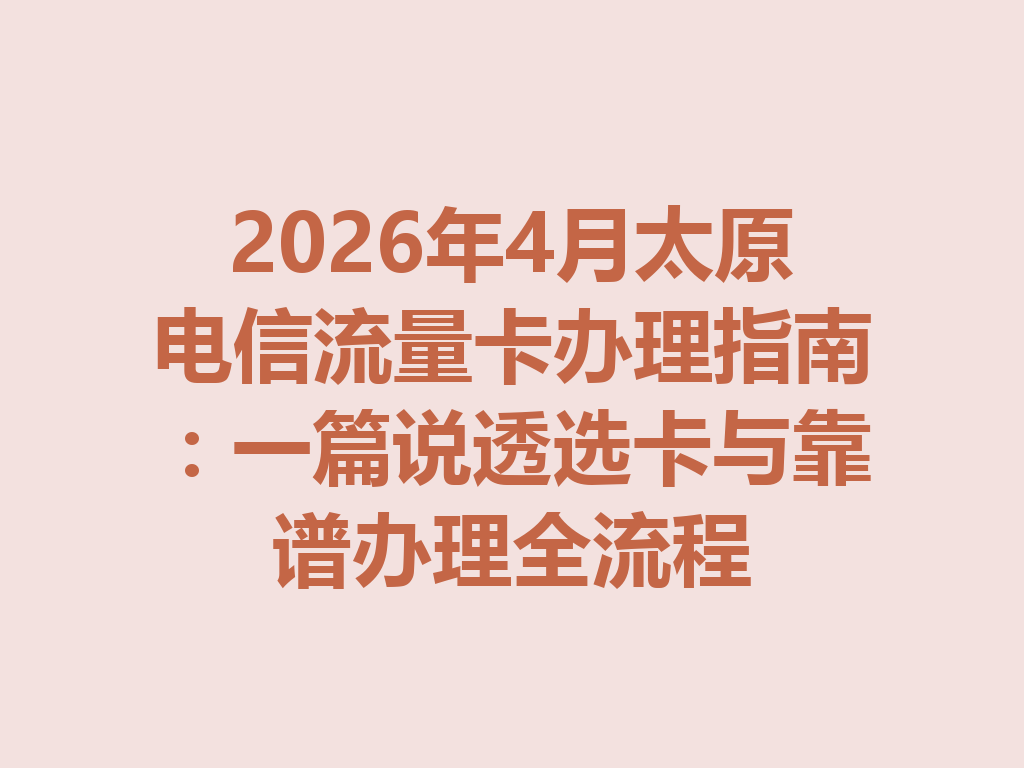 2026年4月太原电信流量卡办理指南:一篇说透选卡与靠谱办理全流程