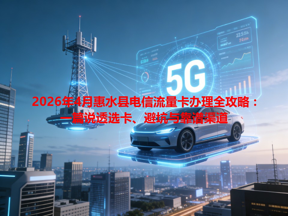 2026年4月惠水县电信流量卡办理全攻略：一篇说透选卡、避坑与靠谱渠道