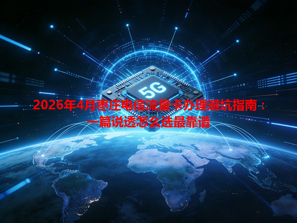 2026年4月枣庄电信流量卡办理避坑指南：一篇说透怎么选最靠谱