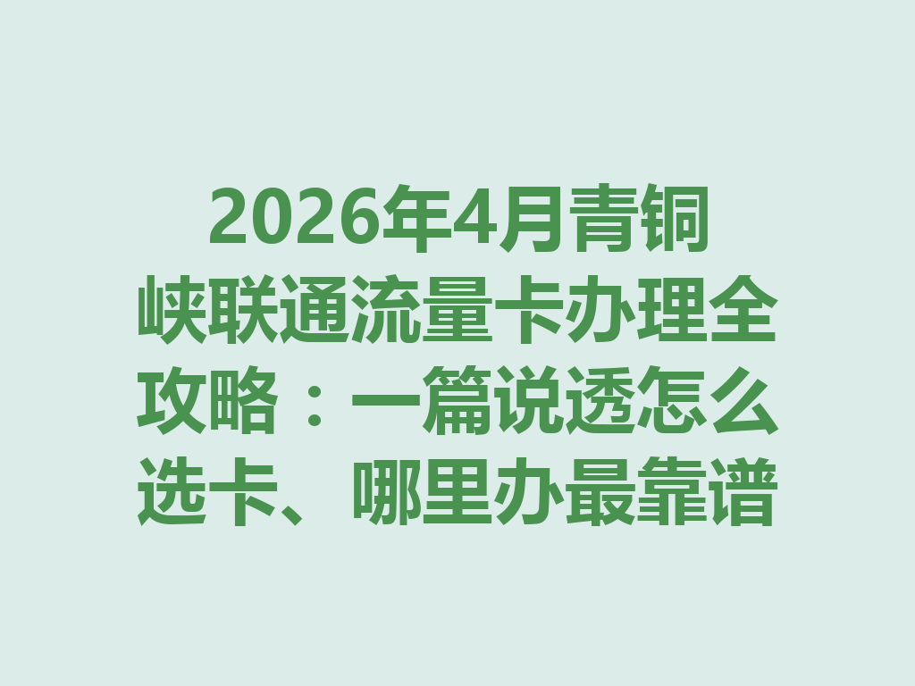 2026年4月青铜峡联通流量卡办理全攻略：一篇说透怎么选卡、哪里办最靠谱