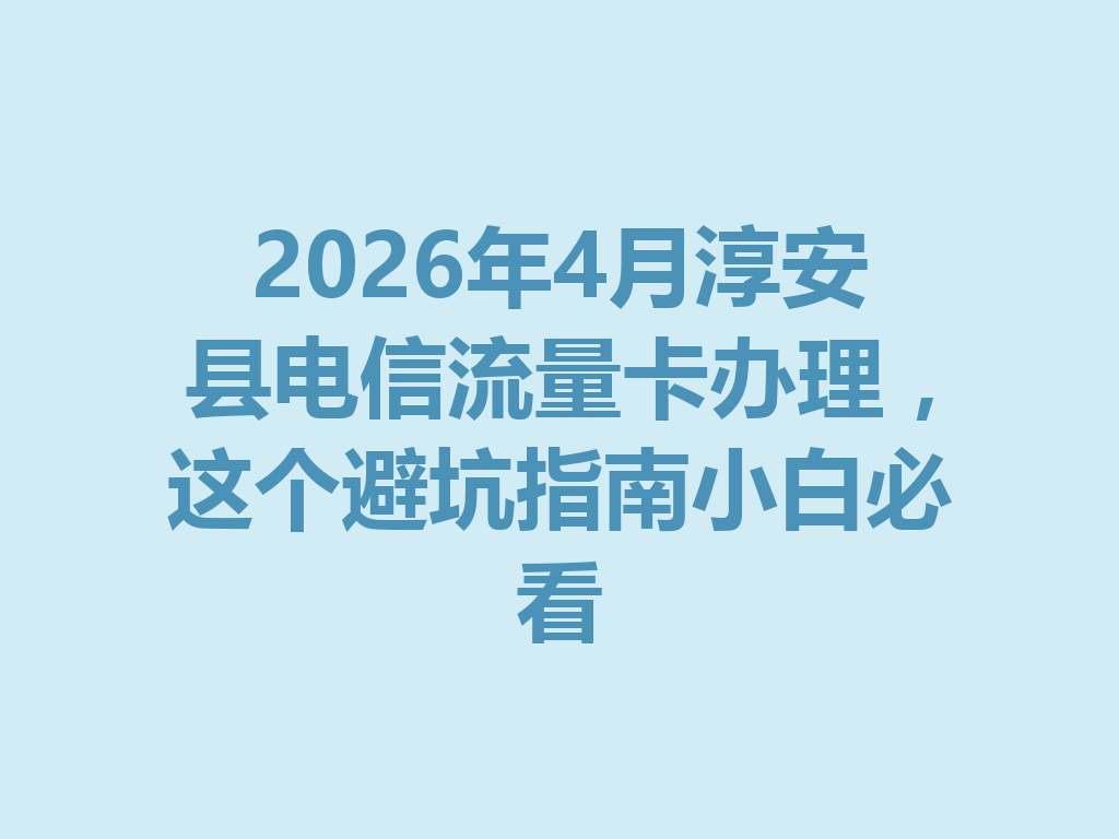 2026年4月淳安县电信流量卡办理，这个避坑指南小白必看