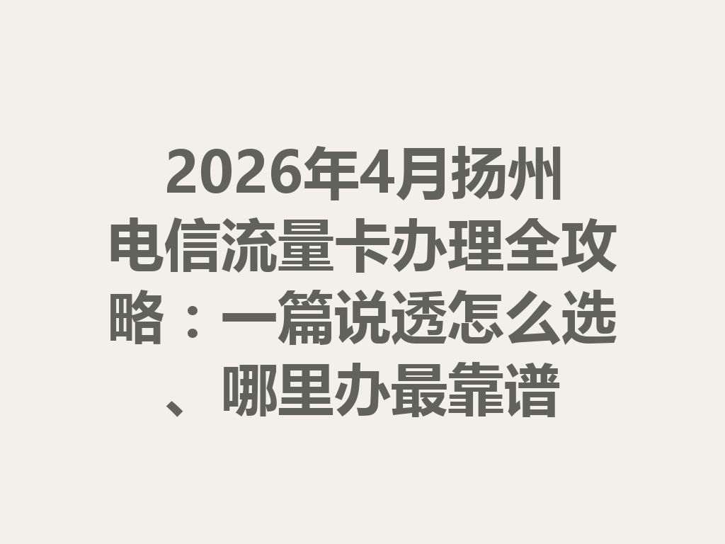 2026年4月扬州电信流量卡办理全攻略：一篇说透怎么选、哪里办最靠谱