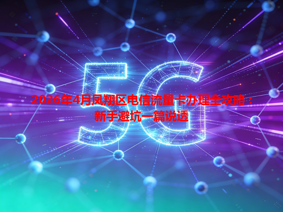 2026年4月凤翔区电信流量卡办理全攻略：新手避坑一篇说透