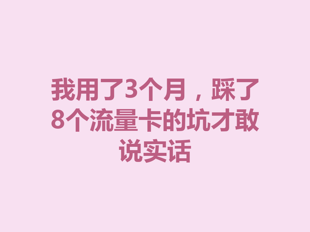 我用了3个月，踩了8个流量卡的坑才敢说实话