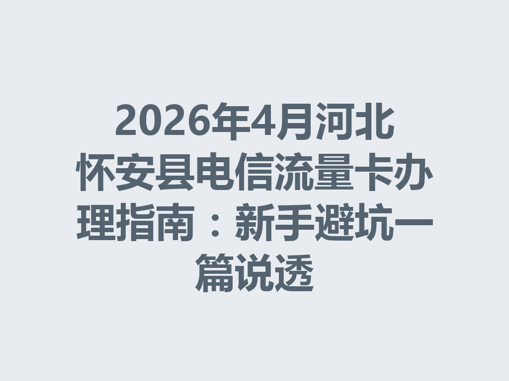 2026年4月河北怀安县电信流量卡办理指南：新手避坑一篇说透