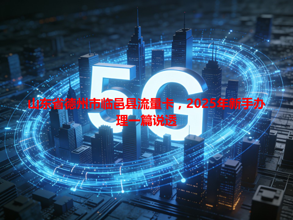 山东省德州市临邑县流量卡，2025年新手办理一篇说透