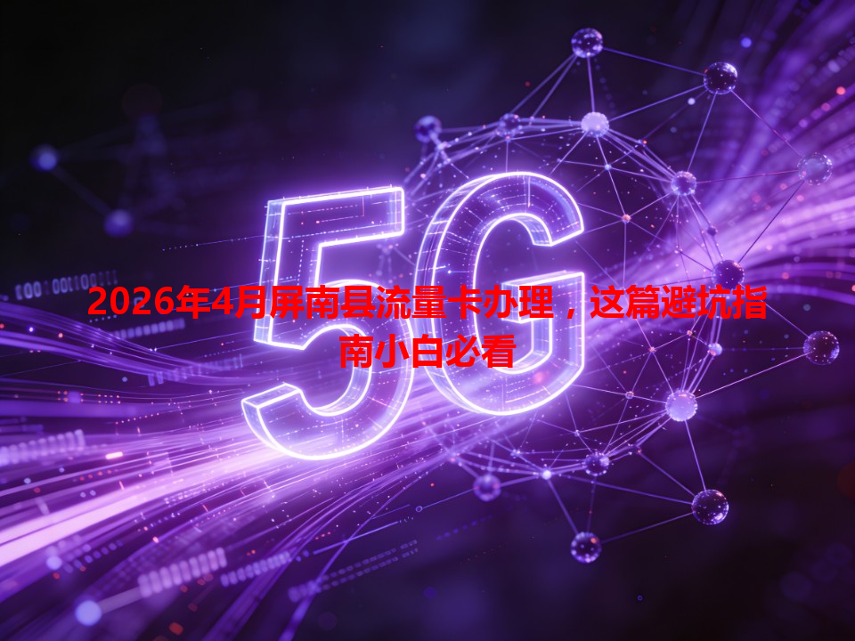 2026年4月屏南县流量卡办理，这篇避坑指南小白必看
