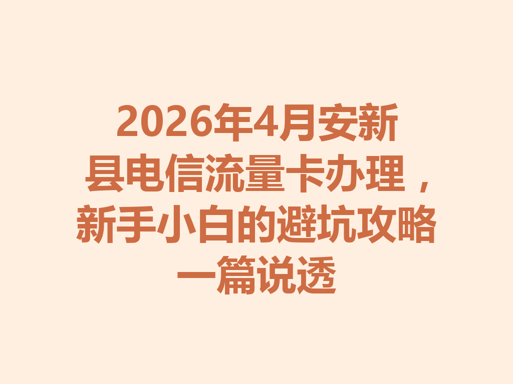 2026年4月安新县电信流量卡办理，新手小白的避坑攻略一篇说透