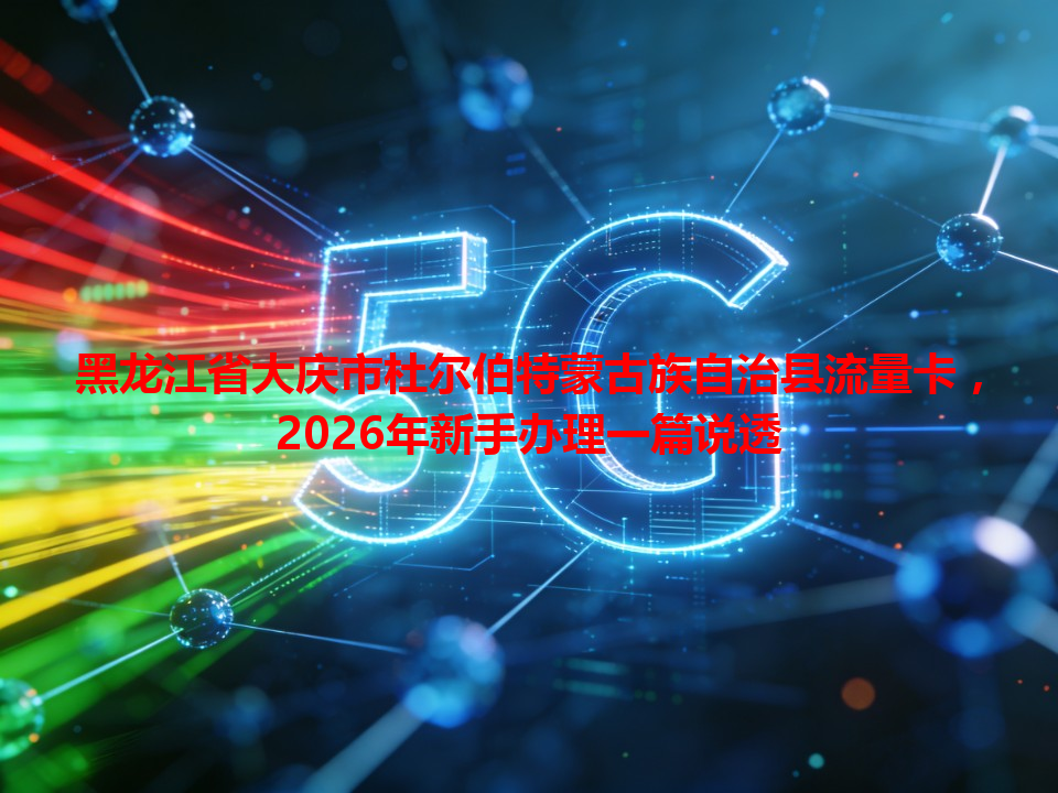 黑龙江省大庆市杜尔伯特蒙古族自治县流量卡，2026年新手办理一篇说透