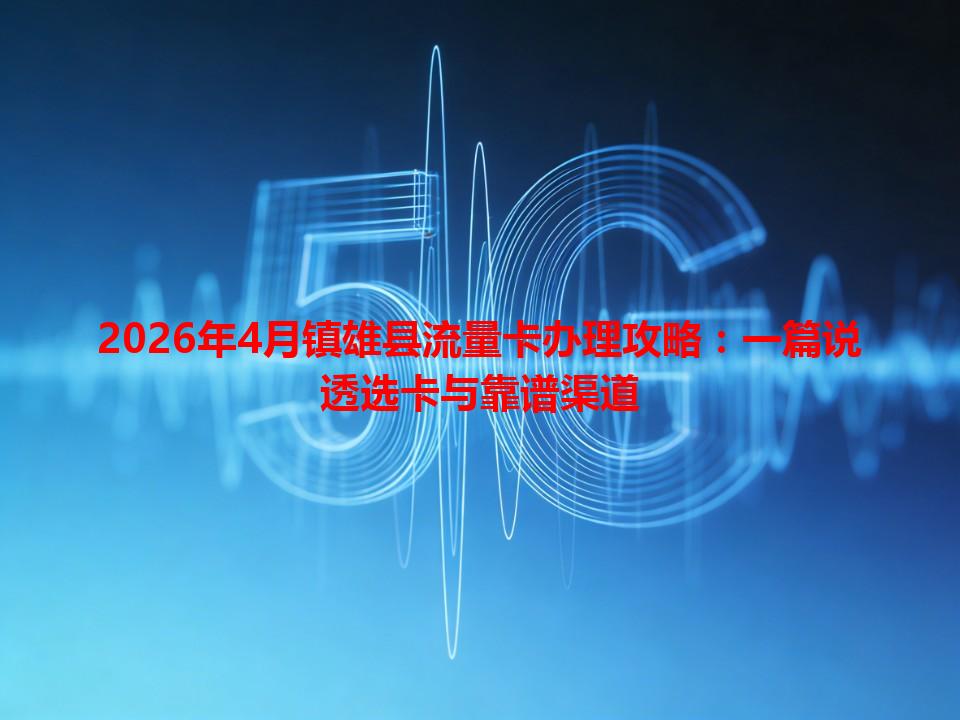 2026年4月镇雄县流量卡办理攻略：一篇说透选卡与靠谱渠道