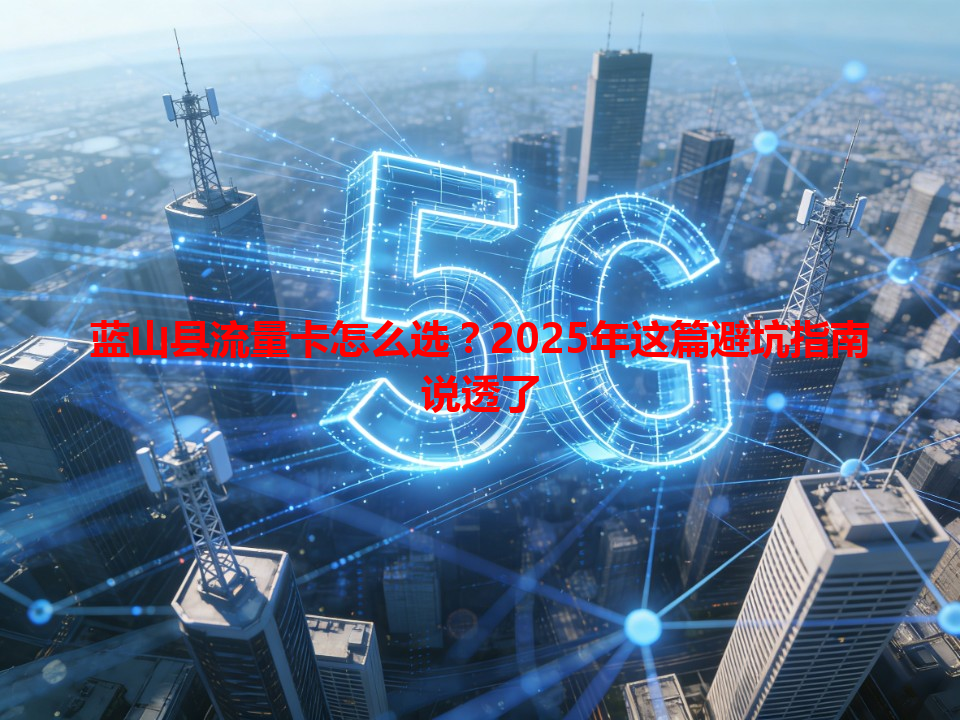 蓝山县流量卡怎么选？2025年这篇避坑指南说透了