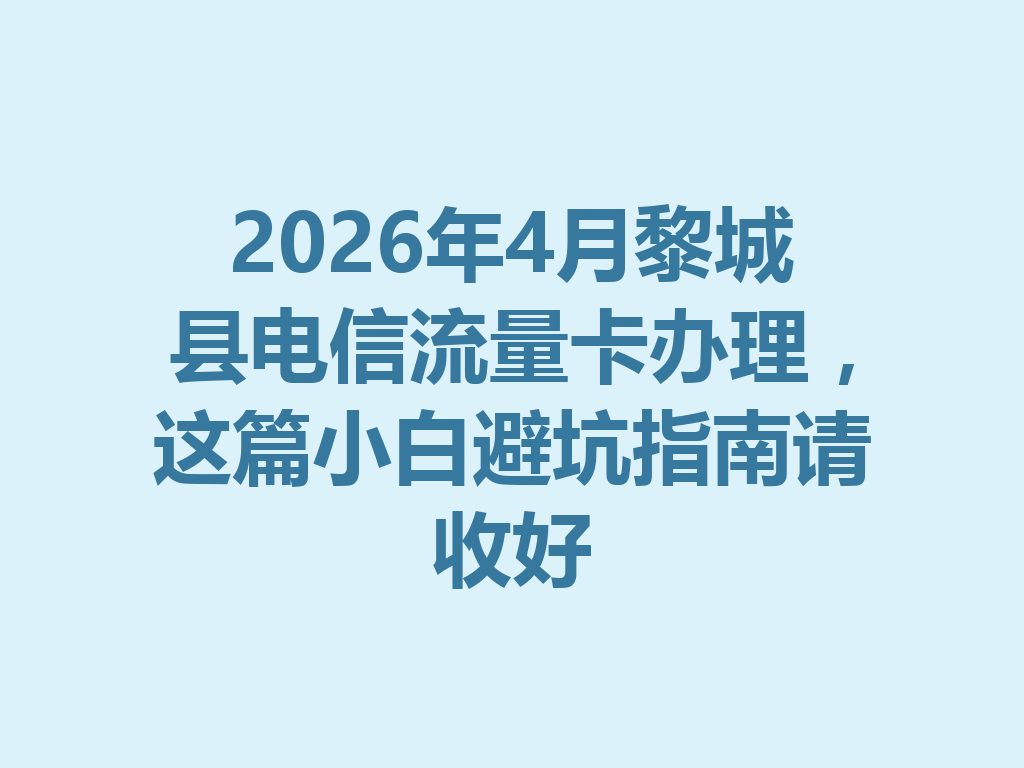 2026年4月黎城县电信流量卡办理，这篇小白避坑指南请收好