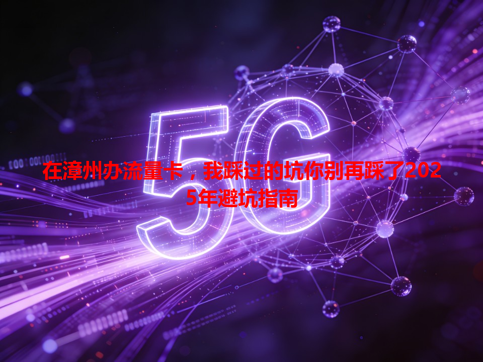 在漳州办流量卡，我踩过的坑你别再踩了2025年避坑指南