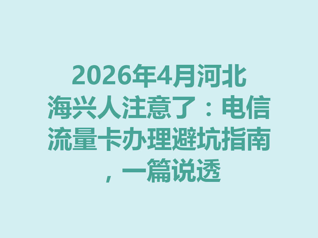 2026年4月河北海兴人注意了：电信流量卡办理避坑指南，一篇说透