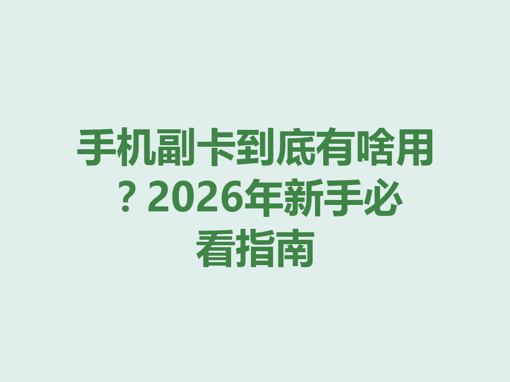 手机副卡到底有啥用？2026年新手必看指南