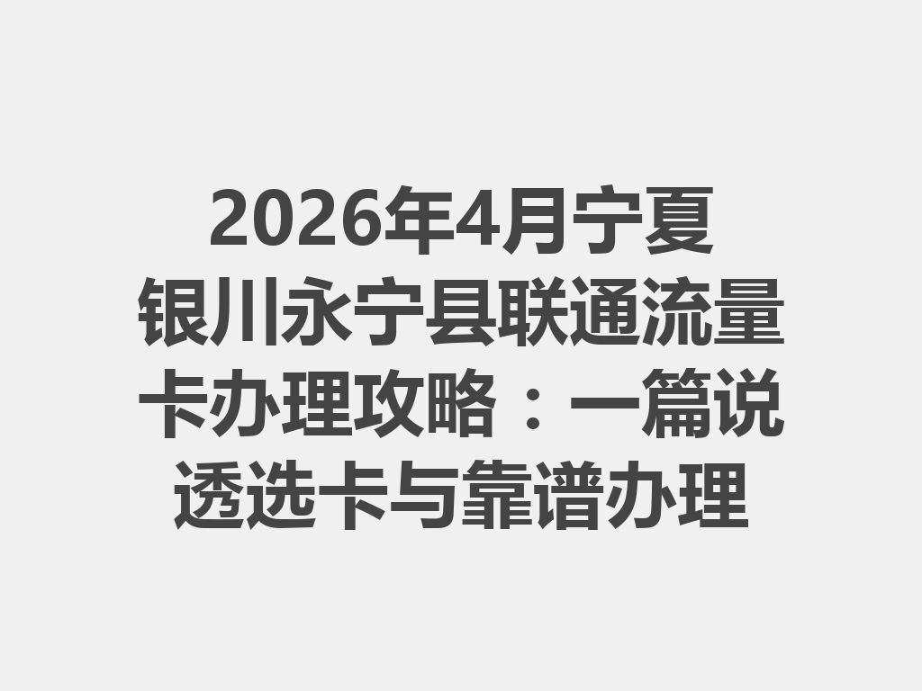 2026年4月宁夏银川永宁县联通流量卡办理攻略：一篇说透选卡与靠谱办理