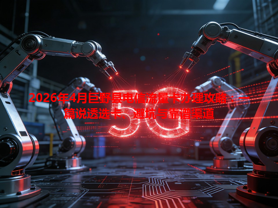 2026年4月巨野县电信流量卡办理攻略：一篇说透选卡、避坑与靠谱渠道
