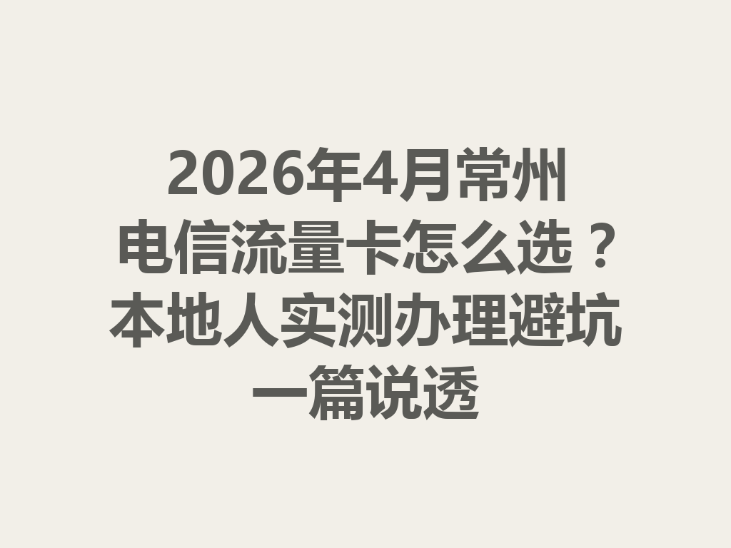 2026年4月常州电信流量卡怎么选？本地人实测办理避坑一篇说透